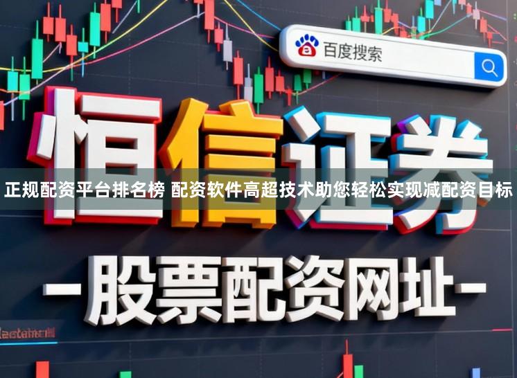 正规配资平台排名榜 配资软件高超技术助您轻松实现减配资目标