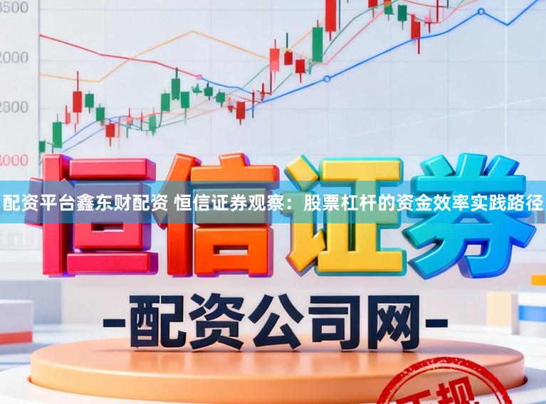 配资平台鑫东财配资 恒信证券观察：股票杠杆的资金效率实践路径