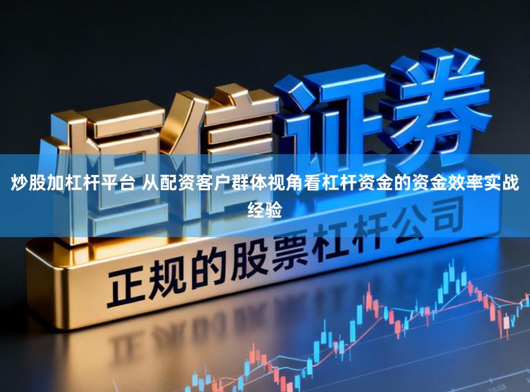 炒股加杠杆平台 从配资客户群体视角看杠杆资金的资金效率实战经验