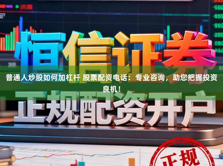 普通人炒股如何加杠杆 股票配资电话：专业咨询，助您把握投资良机！
