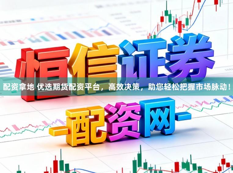配资拿地 优选期货配资平台，高效决策，助您轻松把握市场脉动！