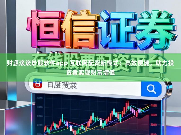 财源滚滚炒股软件app 互联网配资新模式：高效便捷，助力投资者实现财富增值