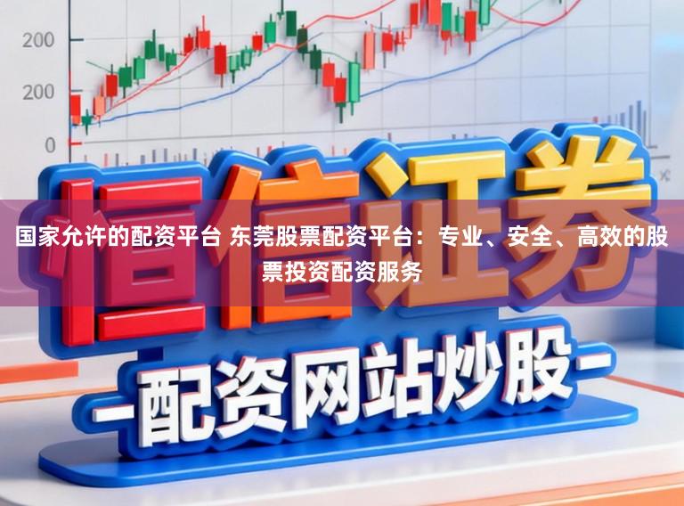 国家允许的配资平台 东莞股票配资平台：专业、安全、高效的股票投资配资服务