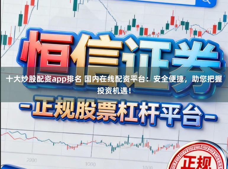 十大炒股配资app排名 国内在线配资平台：安全便捷，助您把握投资机遇！
