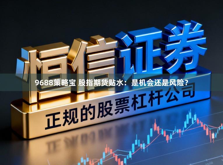 9688策略宝 股指期货贴水：是机会还是风险？