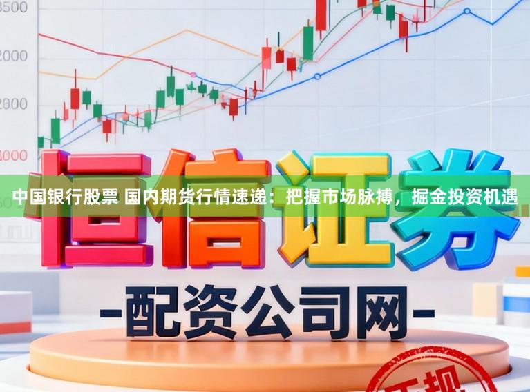 中国银行股票 国内期货行情速递：把握市场脉搏，掘金投资机遇
