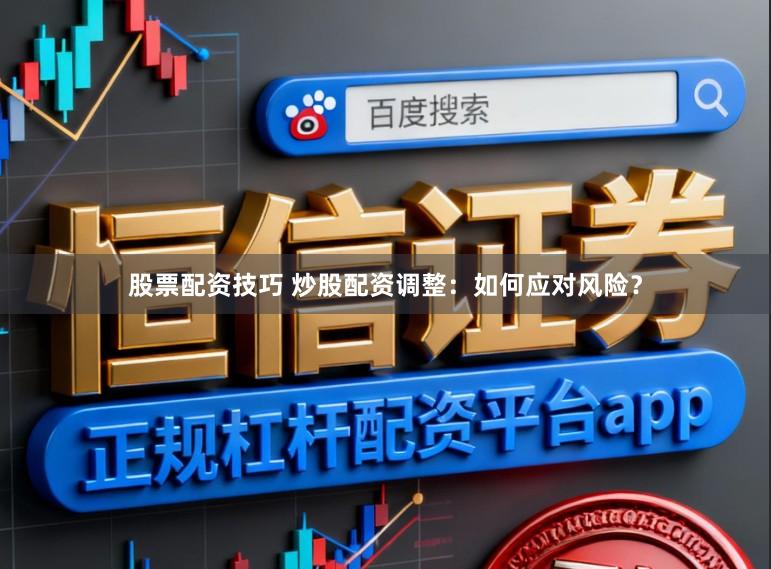 股票配资技巧 炒股配资调整：如何应对风险？