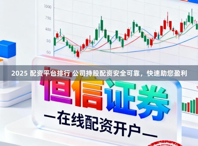 2025 配资平台排行 公司持股配资安全可靠，快速助您盈利