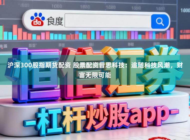 沪深300股指期货配资 股票配资普思科技：追随科技风潮，财富无限可能