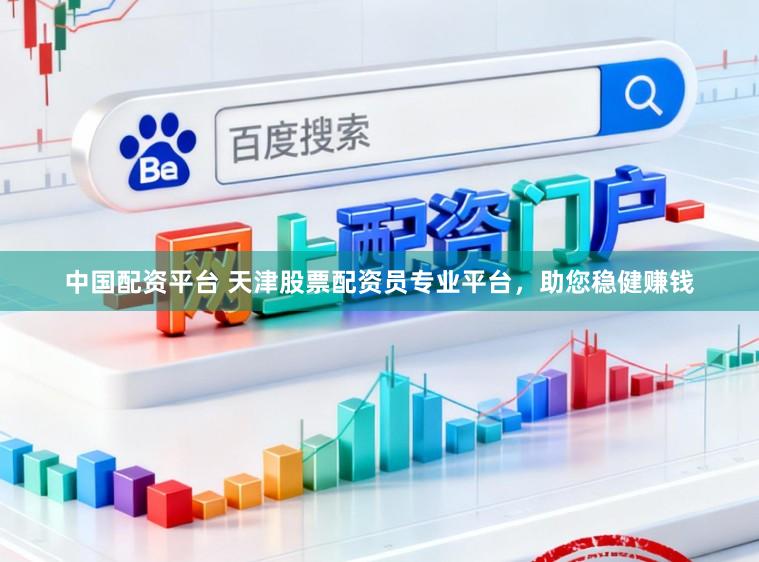 中国配资平台 天津股票配资员专业平台，助您稳健赚钱
